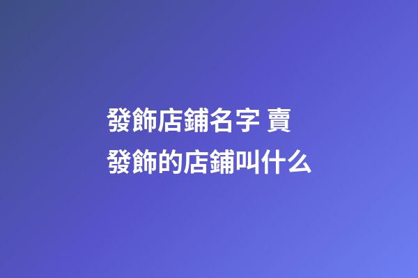 發飾店鋪名字 賣發飾的店鋪叫什么-第1張-店鋪起名-玄機派